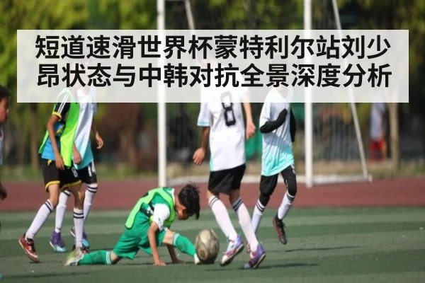 短道速滑世界杯蒙特利尔站刘少昂状态与中韩对抗全景深度分析