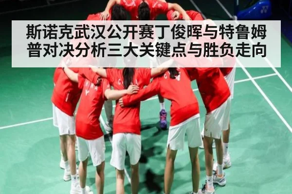 斯诺克武汉公开赛丁俊晖与特鲁姆普对决分析三大关键点与胜负走向