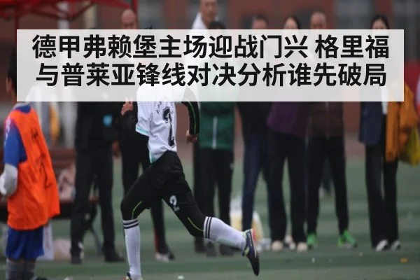 德甲弗赖堡主场迎战门兴 格里福与普莱亚锋线对决分析谁先破局