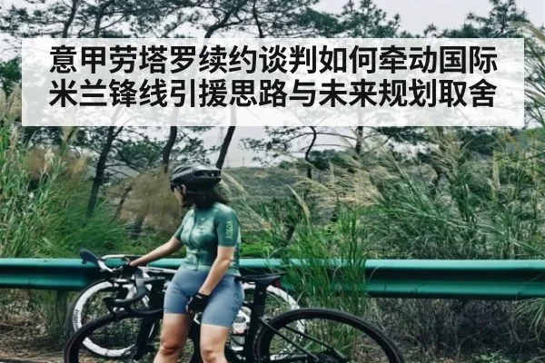 意甲劳塔罗续约谈判如何牵动国际米兰锋线引援思路与未来规划取舍 - kaiyun